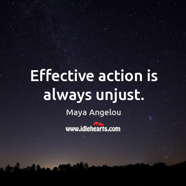 Effective action is always unjust. Maya Angelou Picture Quote