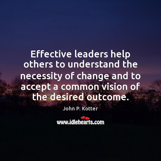 Effective leaders help others to understand the necessity of change and to Image