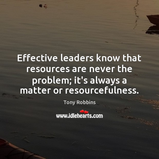 Effective leaders know that resources are never the problem; it’s always a 