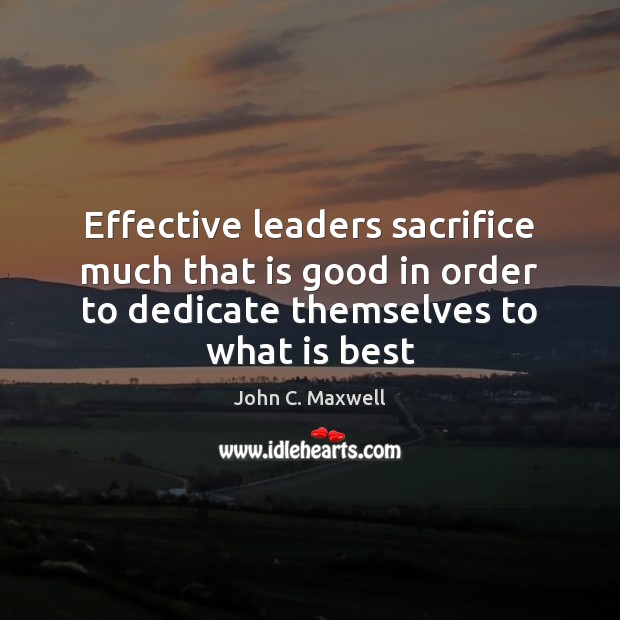 Effective leaders sacrifice much that is good in order to dedicate themselves John C. Maxwell Picture Quote