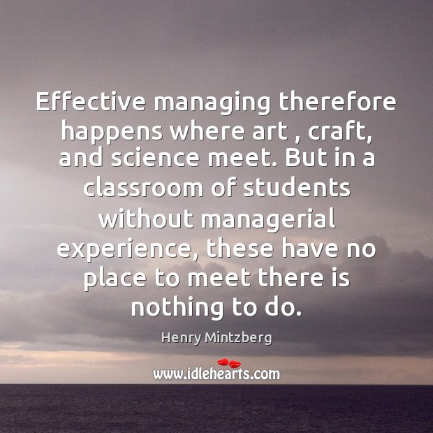 Effective managing therefore happens where art , craft, and science meet. But in Henry Mintzberg Picture Quote