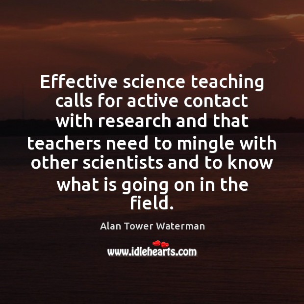 Effective science teaching calls for active contact with research and that teachers Alan Tower Waterman Picture Quote