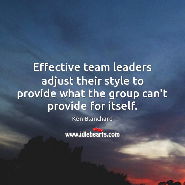 Effective team leaders adjust their style to provide what the group can’t Team Quotes Image