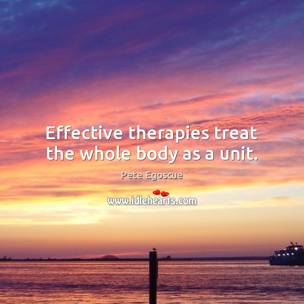 Effective therapies treat the whole body as a unit. Pete Egoscue Picture Quote