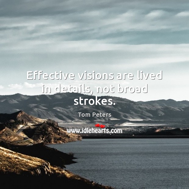Effective visions are lived in details, not broad strokes. Tom Peters Picture Quote
