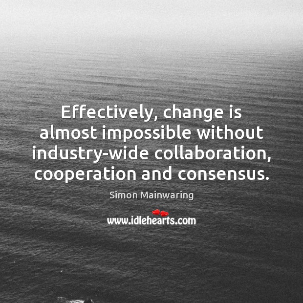 Effectively, change is almost impossible without industry-wide collaboration, cooperation and consensus. Simon Mainwaring Picture Quote