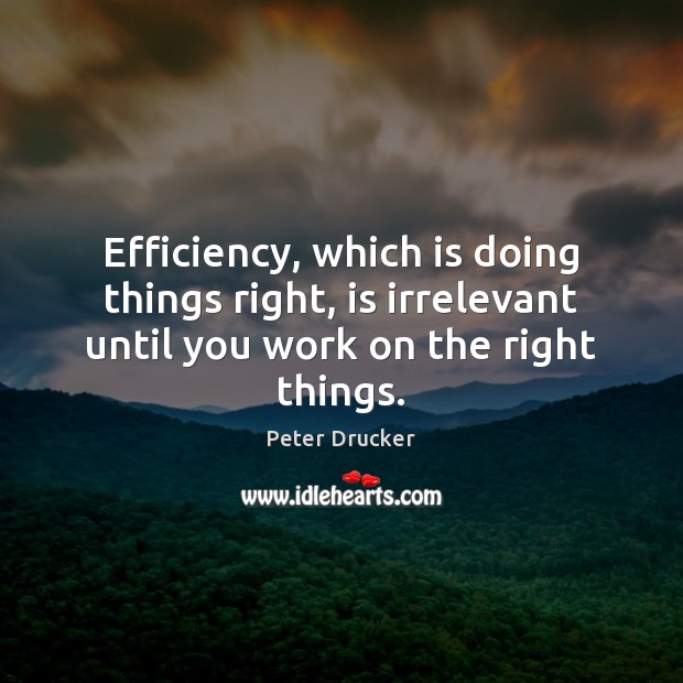 Efficiency, which is doing things right, is irrelevant until you work on the right things. Peter Drucker Picture Quote