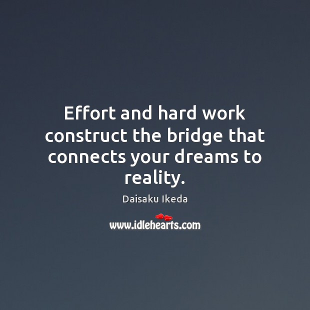 Effort and hard work construct the bridge that connects your dreams to reality. Daisaku Ikeda Picture Quote