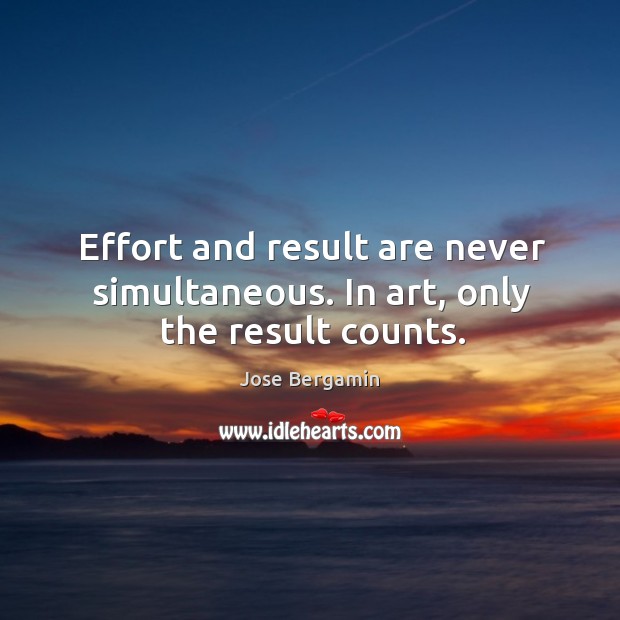 Effort and result are never simultaneous. In art, only the result counts. Jose Bergamin Picture Quote