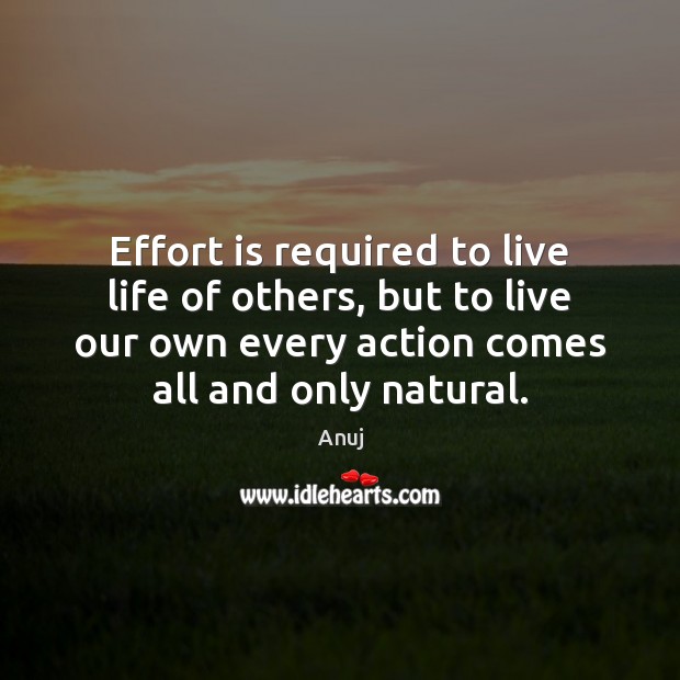 Effort is required to live life of others, but to live our Anuj Picture Quote