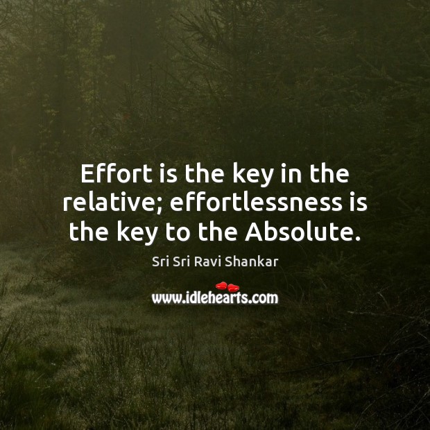 Effort is the key in the relative; effortlessness is the key to the Absolute. Sri Sri Ravi Shankar Picture Quote