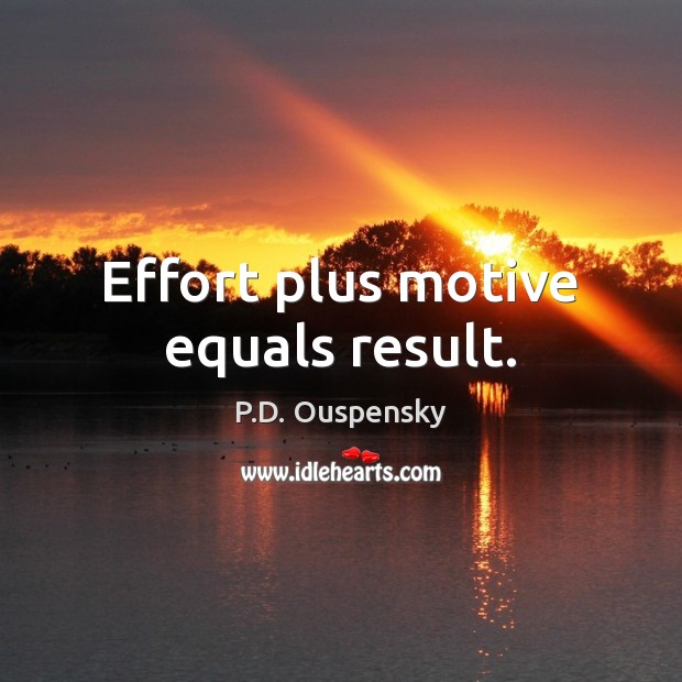Effort plus motive equals result. 