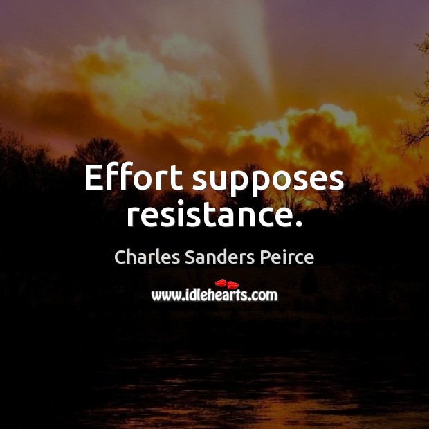 Effort supposes resistance. Charles Sanders Peirce Picture Quote