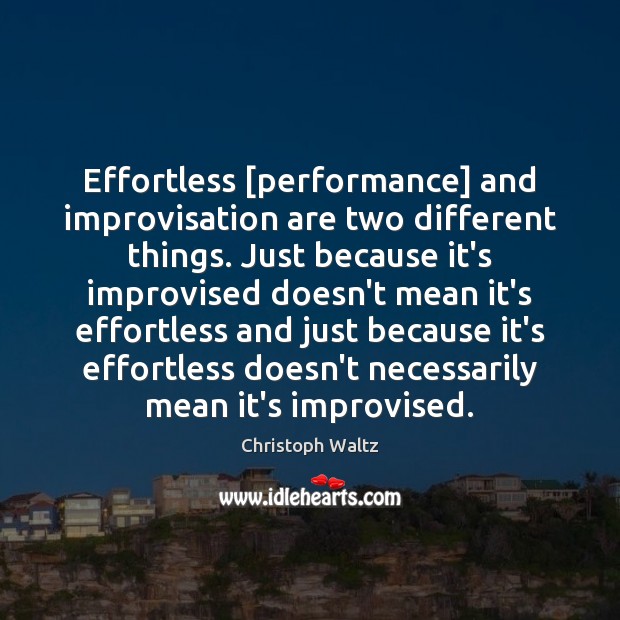 Effortless [performance] and improvisation are two different things. Just because it’s improvised Image