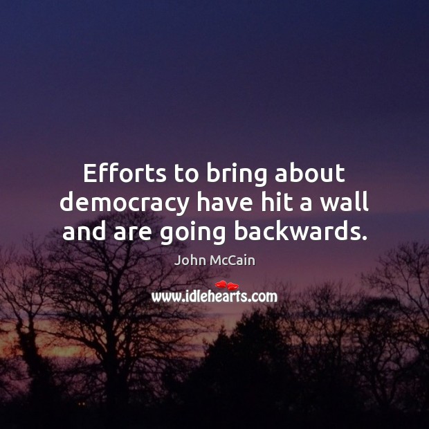 Efforts to bring about democracy have hit a wall and are going backwards. John McCain Picture Quote