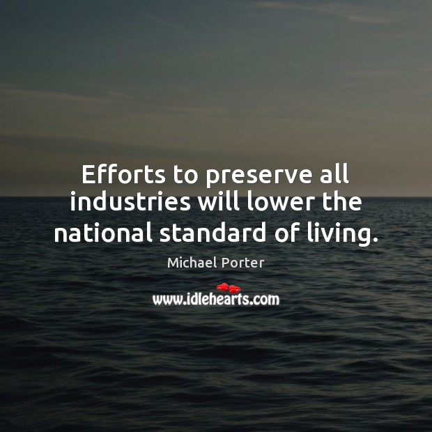 Efforts to preserve all industries will lower the national standard of living. Michael Porter Picture Quote