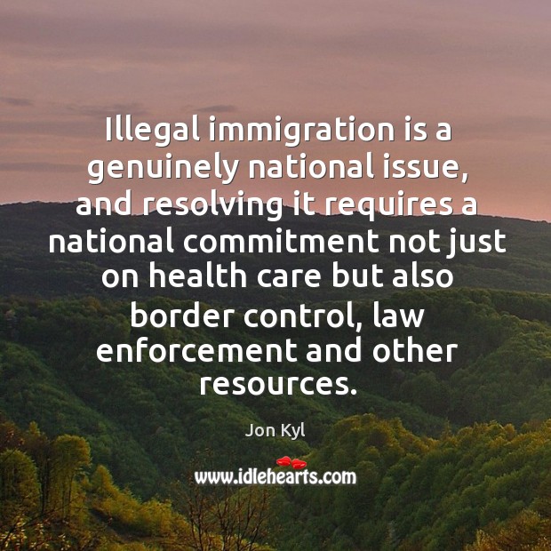 Egal immigration is a genuinely national issue, and resolving it requires a national Jon Kyl Picture Quote
