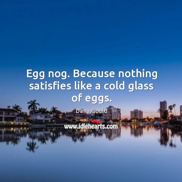 Egg nog. Because nothing satisfies like a cold glass of eggs. Dana Gould Picture Quote