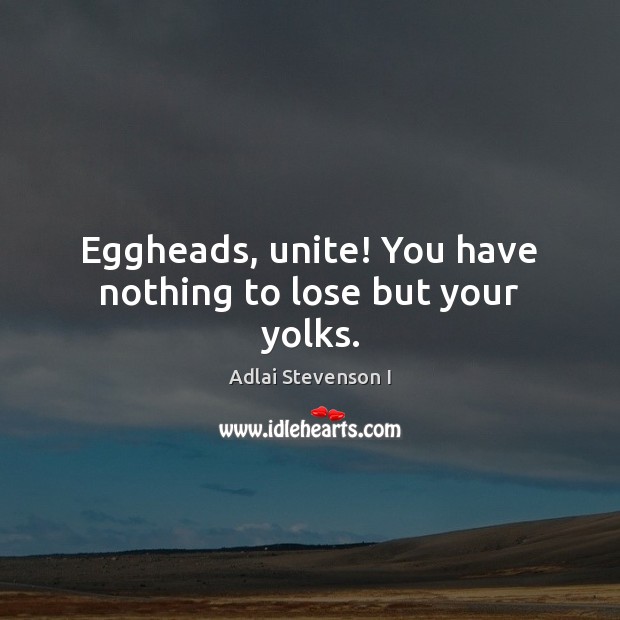 Eggheads, unite! You have nothing to lose but your yolks. Adlai Stevenson I Picture Quote