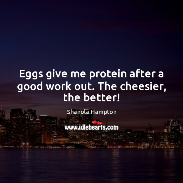 Eggs give me protein after a good work out. The cheesier, the better! Shanola Hampton Picture Quote