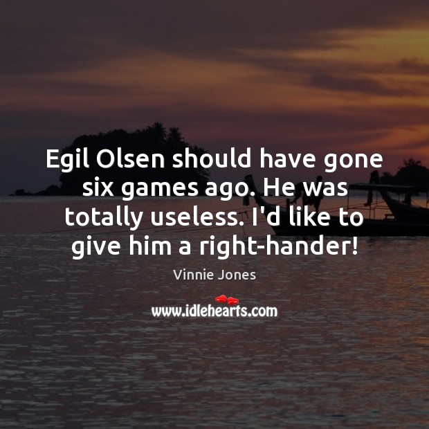Egil Olsen should have gone six games ago. He was totally useless. Vinnie Jones Picture Quote