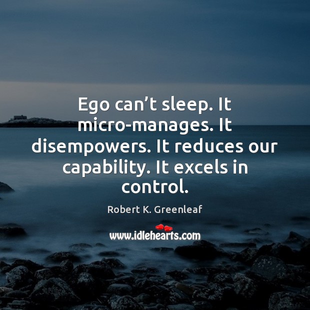 Ego can’t sleep. It micro-manages. It disempowers. It reduces our capability. Robert K. Greenleaf Picture Quote