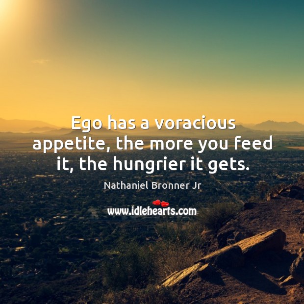 Ego has a voracious appetite, the more you feed it, the hungrier it gets. Nathaniel Bronner Jr Picture Quote