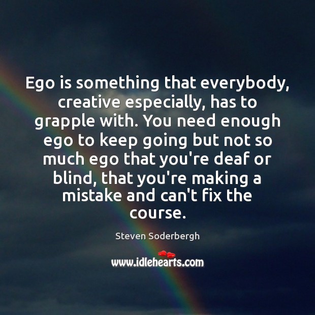 Ego is something that everybody, creative especially, has to grapple with. You Ego Quotes Image