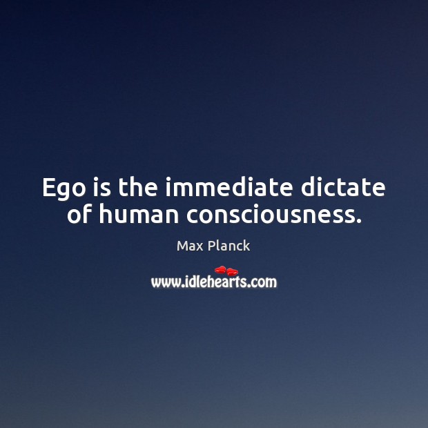 Ego is the immediate dictate of human consciousness. Max Planck Picture Quote