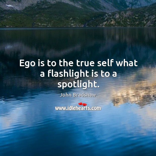 Ego is to the true self what a flashlight is to a spotlight. John Bradshaw Picture Quote