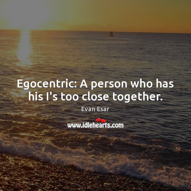 Egocentric: A person who has his I’s too close together. Evan Esar Picture Quote