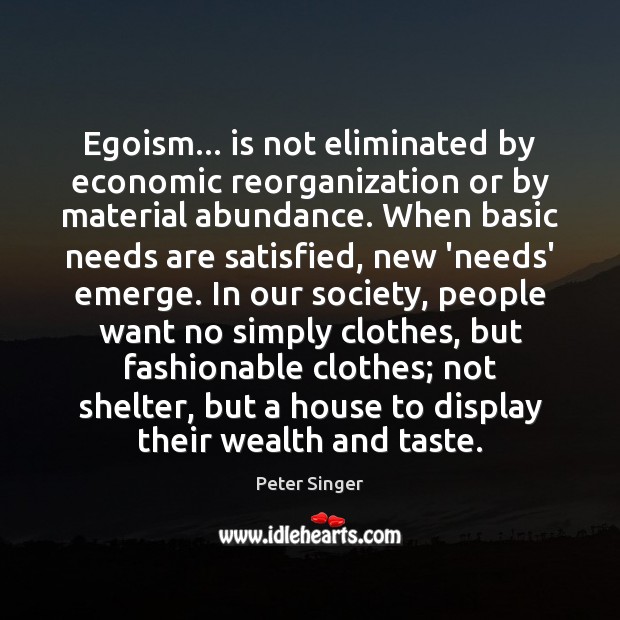 Egoism… is not eliminated by economic reorganization or by material abundance. When Peter Singer Picture Quote