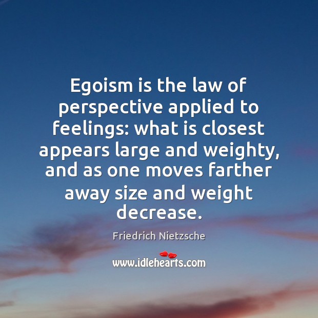 Egoism is the law of perspective applied to feelings: what is closest Image