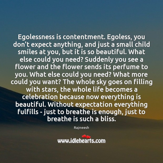 Egolessness is contentment. Egoless, you don’t expect anything, and just a small Image
