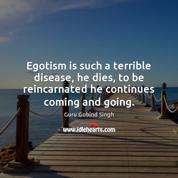 Egotism is such a terrible disease, he dies, to be reincarnated he Image