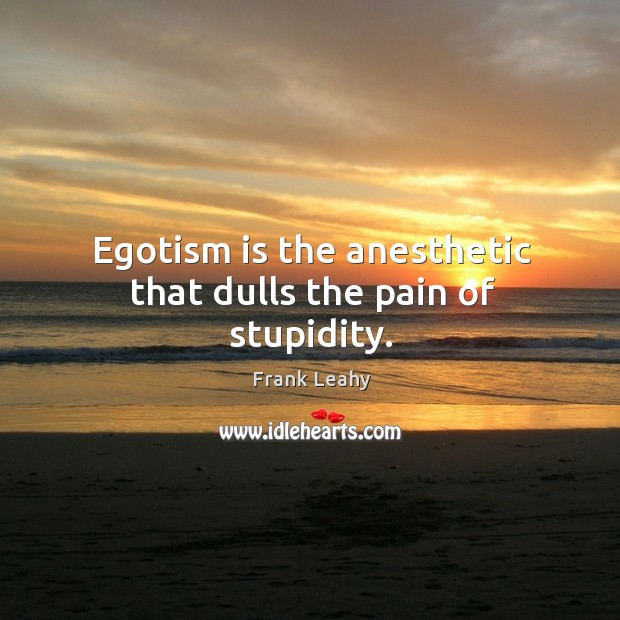 Egotism is the anesthetic that dulls the pain of stupidity. Frank Leahy Picture Quote