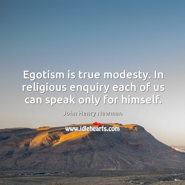 Egotism is true modesty. In religious enquiry each of us can speak only for himself. John Henry Newman Picture Quote