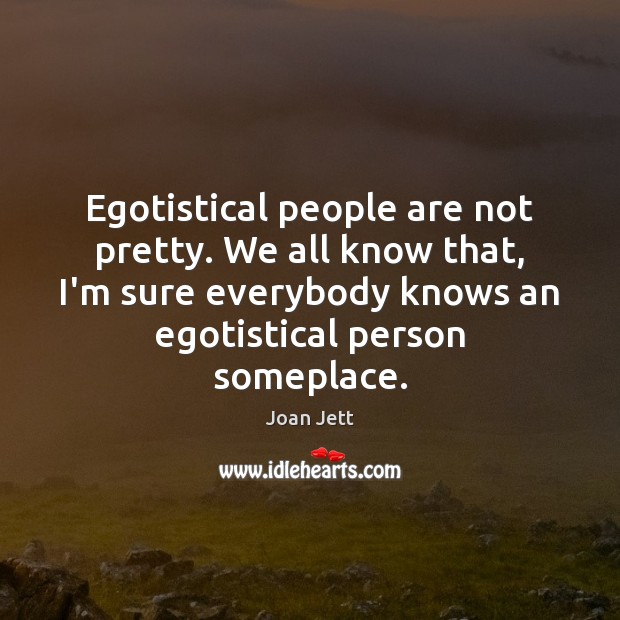 Egotistical people are not pretty. We all know that, I’m sure everybody Image