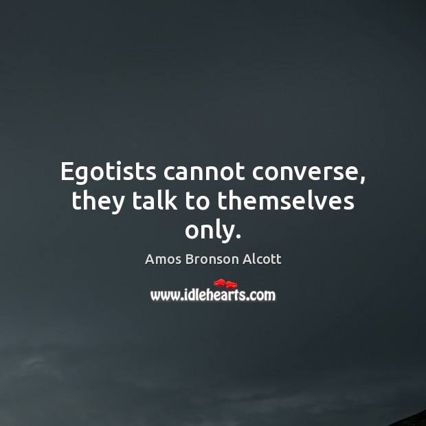 Egotists cannot converse, they talk to themselves only. Image