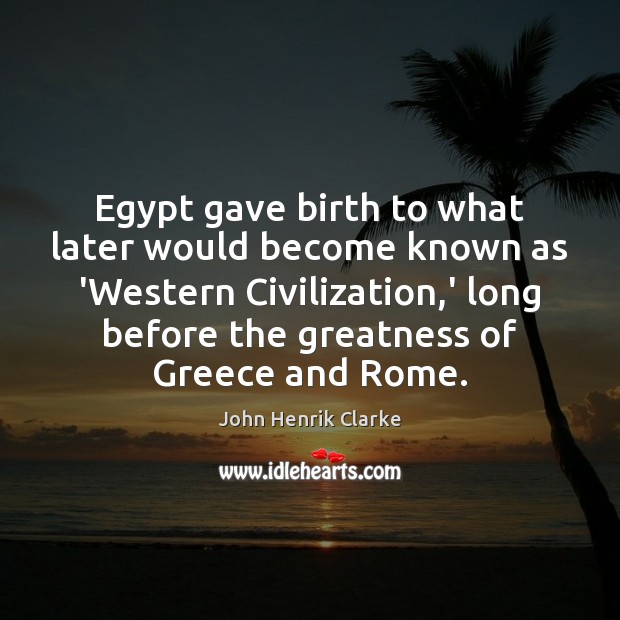 Egypt gave birth to what later would become known as ‘Western Civilization, John Henrik Clarke Picture Quote