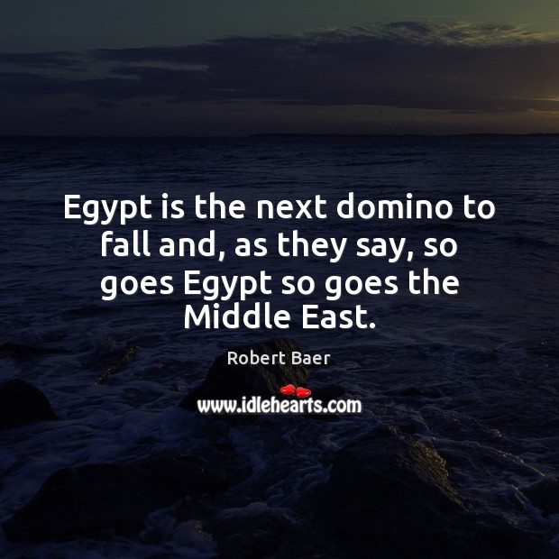 Egypt is the next domino to fall and, as they say, so goes Egypt so goes the Middle East. Robert Baer Picture Quote