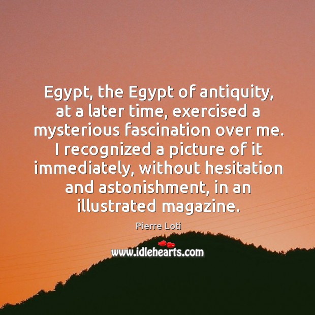 Egypt, the egypt of antiquity, at a later time, exercised a mysterious fascination over me. Pierre Loti Picture Quote