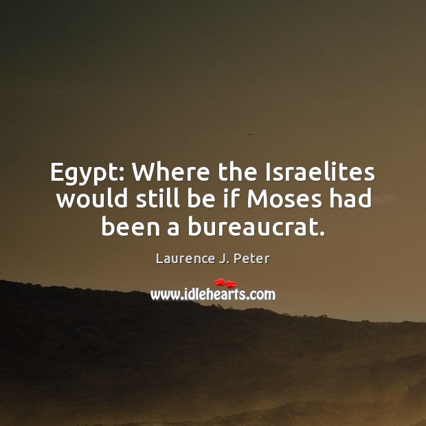 Egypt: Where the Israelites would still be if Moses had been a bureaucrat. Laurence J. Peter Picture Quote
