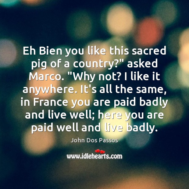 Eh Bien you like this sacred pig of a country?” asked Marco. “ 