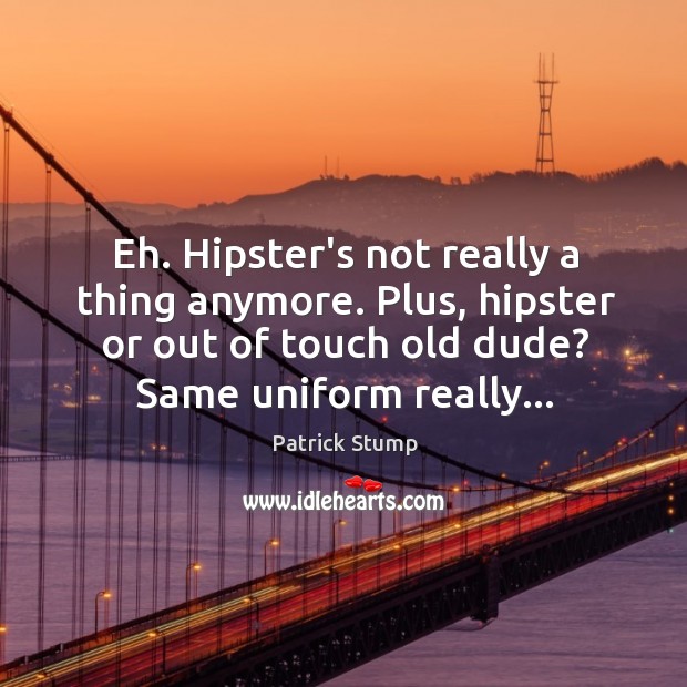 Eh. Hipster’s not really a thing anymore. Plus, hipster or out of Patrick Stump Picture Quote