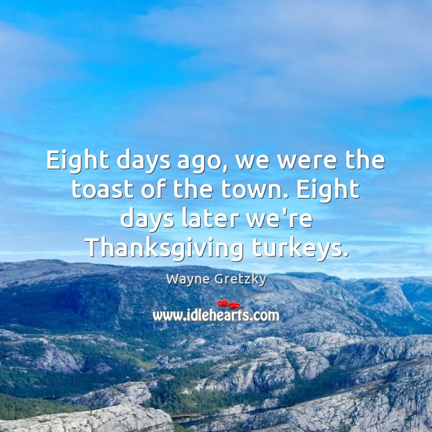 Eight days ago, we were the toast of the town. Eight days Thanksgiving Quotes Image