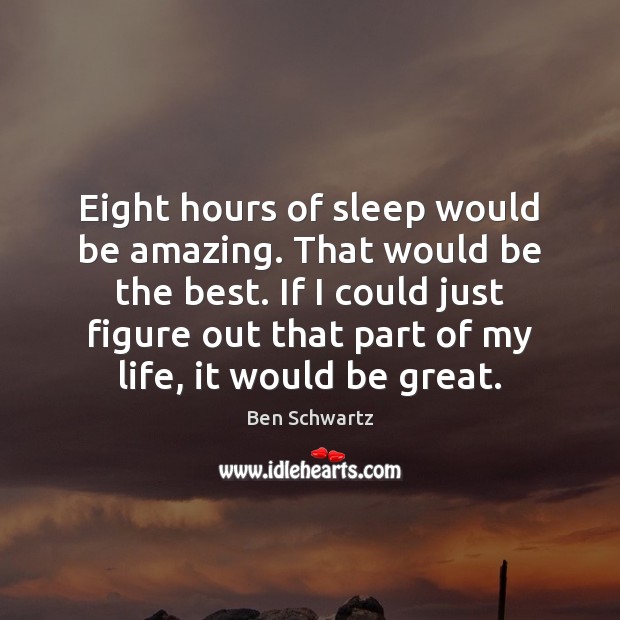 Eight hours of sleep would be amazing. That would be the best. Image