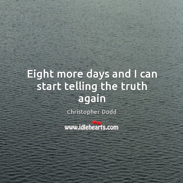 Eight more days and I can start telling the truth again Christopher Dodd Picture Quote