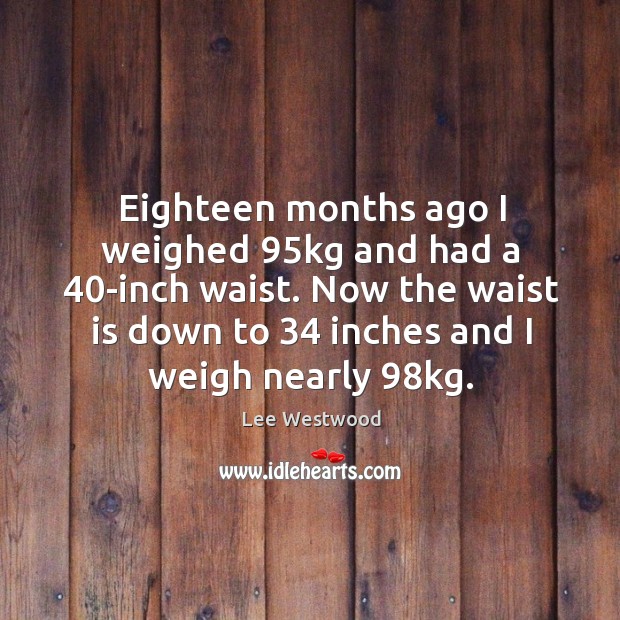 Eighteen months ago I weighed 95kg and had a 40-inch waist. Lee Westwood Picture Quote