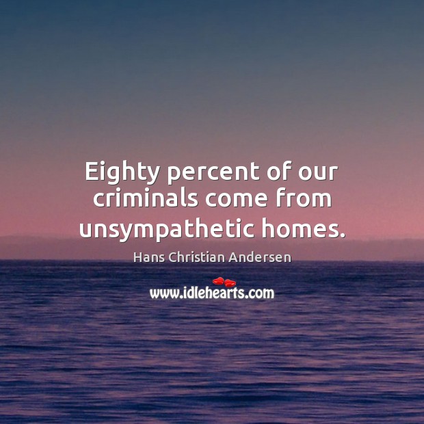 Eighty percent of our criminals come from unsympathetic homes. Hans Christian Andersen Picture Quote